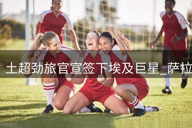 土超劲旅官宣签下埃及巨星 萨拉赫获1700万欧年薪合约