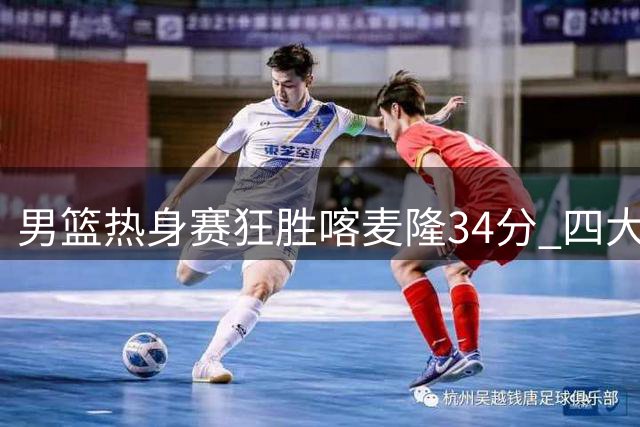 男篮热身赛狂胜喀麦隆34分 四大主力闪耀赛场引热议