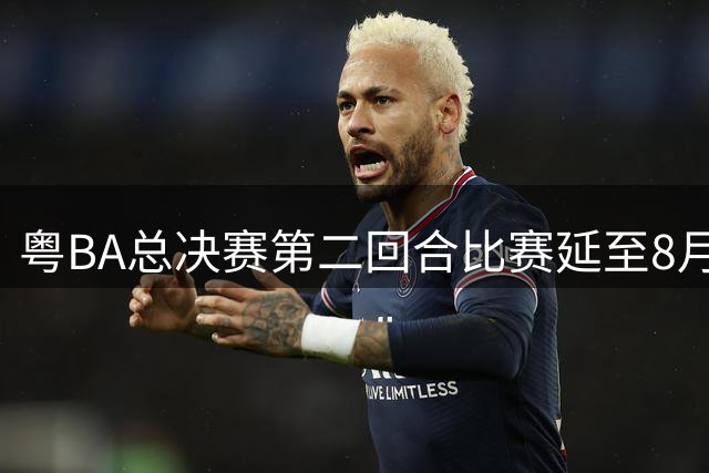 粤BA总决赛第二回合比赛延至8月1日举行