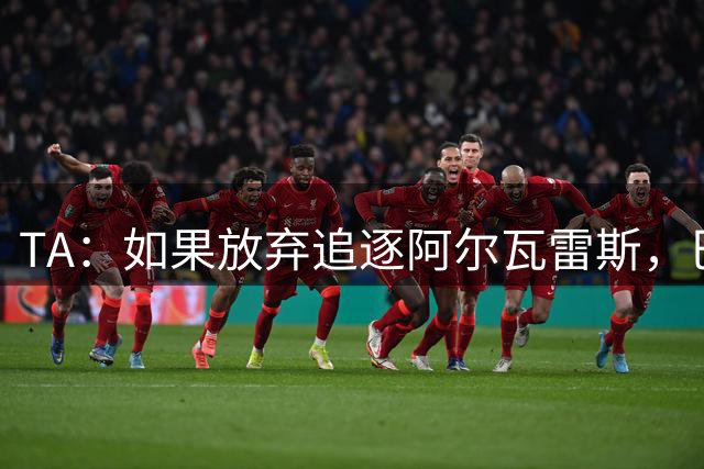 TA：如果放弃追逐阿尔瓦雷斯，巴萨今夏可能不会再有其他引援